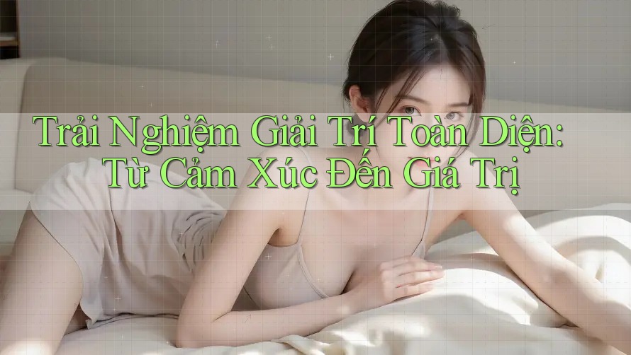 Trải Nghiệm Giải Trí Toàn Diện: Từ Cảm Xúc Đến Giá Trị Trải Nghiệm Giải Trí Toàn Diện: Từ Cảm Xúc Đến Giá Trị
