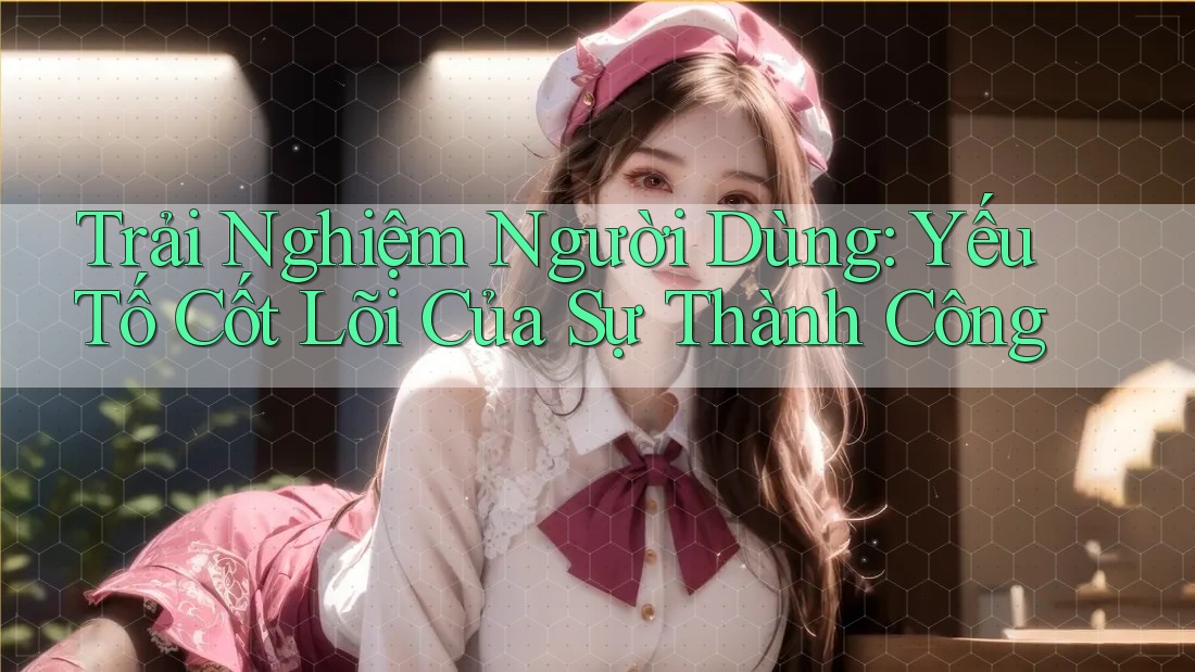 Trải Nghiệm Người Dùng: Yếu Tố Cốt Lõi Của Sự Thành Công Trải Nghiệm Người Dùng: Yếu Tố Cốt Lõi Của Sự Thành Công