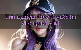 Trải nghiệm thực tế vn88 tại cho người Việt