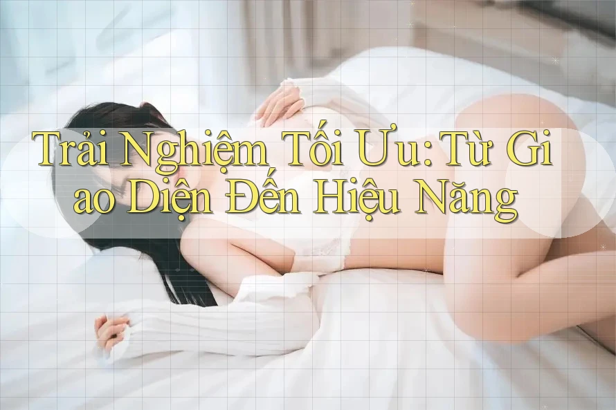 Trải Nghiệm Tối Ưu: Từ Giao Diện Đến Hiệu Năng Trải Nghiệm Tối Ưu: Từ Giao Diện Đến Hiệu Năng