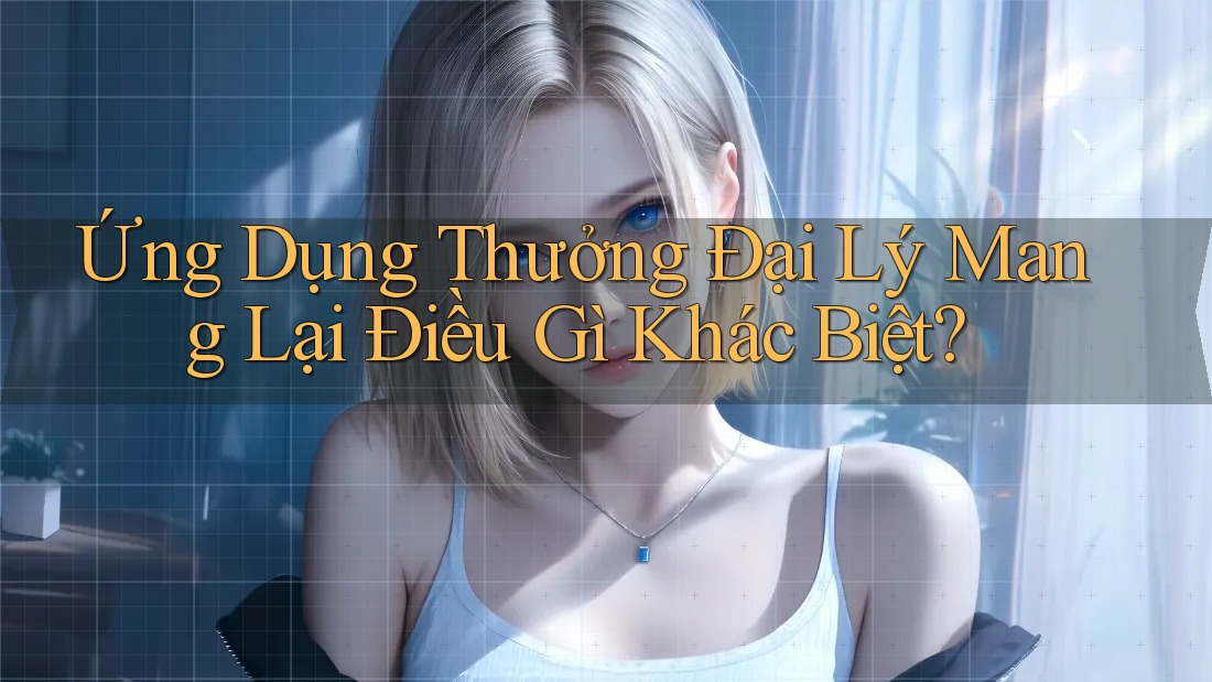 Ứng Dụng Thưởng Đại Lý Mang Lại Điều Gì Khác Biệt? Ứng Dụng Thưởng Đại Lý Mang Lại Điều Gì Khác Biệt?