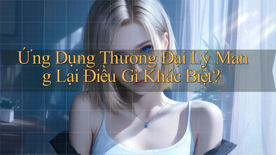 Ứng Dụng Thưởng Đại Lý Mang Lại Điều Gì Khác Biệt?
