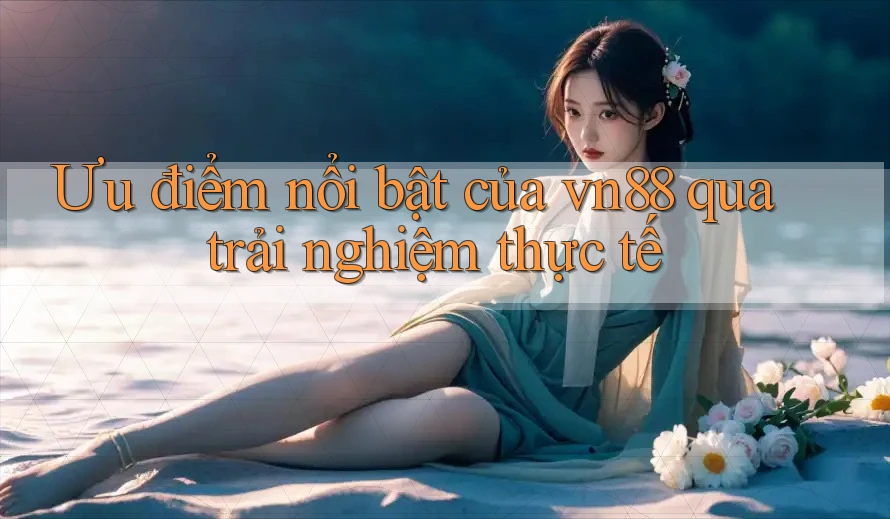Ưu điểm nổi bật của vn88 qua trải nghiệm thực tế