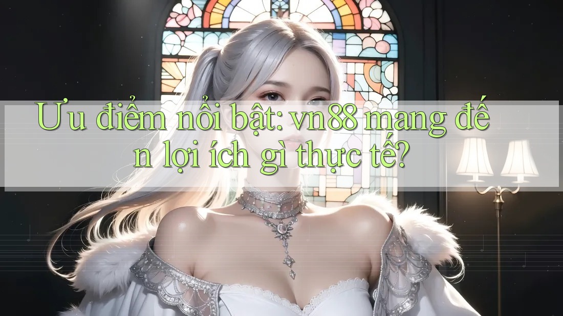 Ưu điểm nổi bật: vn88 mang đến lợi ích gì thực tế? Ưu điểm nổi bật: vn88 mang đến lợi ích gì thực tế?