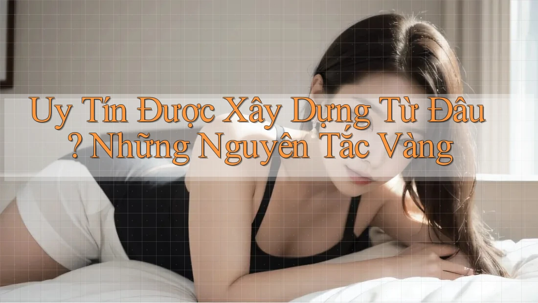 Uy Tín Được Xây Dựng Từ Đâu? Những Nguyên Tắc Vàng Uy Tín Được Xây Dựng Từ Đâu? Những Nguyên Tắc Vàng