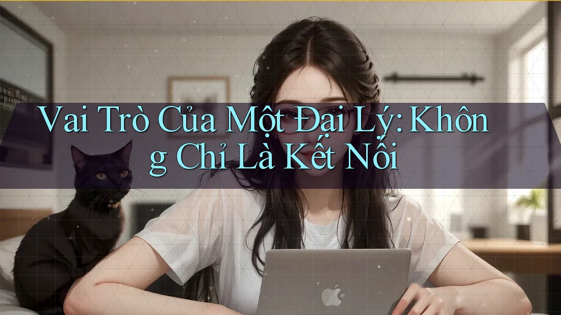 Vai Trò Của Một Đại Lý: Không Chỉ Là Kết Nối Vai Trò Của Một Đại Lý: Không Chỉ Là Kết Nối