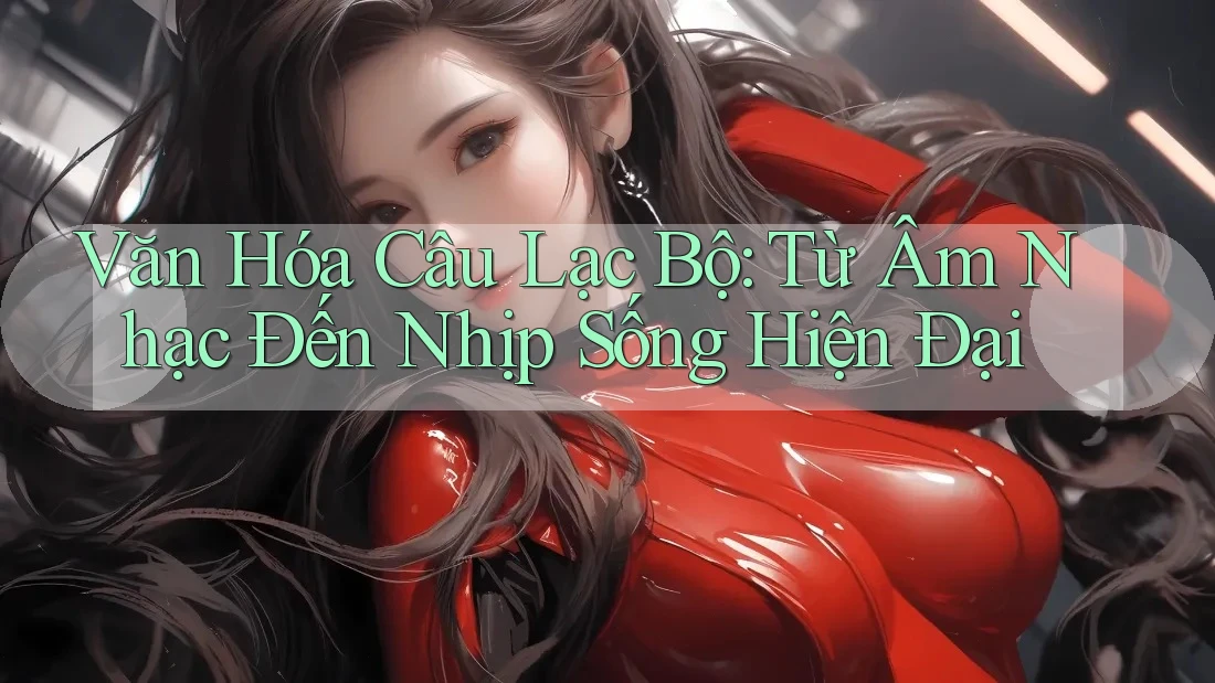 Văn Hóa Câu Lạc Bộ: Từ Âm Nhạc Đến Nhịp Sống Hiện Đại Văn Hóa Câu Lạc Bộ: Từ Âm Nhạc Đến Nhịp Sống Hiện Đại
