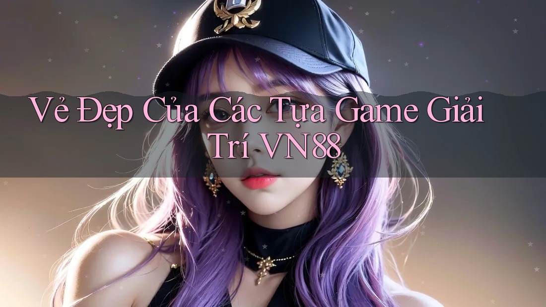 Vẻ Đẹp Của Các Tựa Game Giải Trí VN88 Vẻ Đẹp Của Các Tựa Game Giải Trí VN88