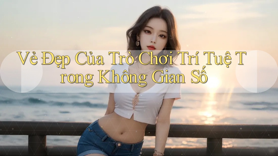 Vẻ Đẹp Của Trò Chơi Trí Tuệ Trong Không Gian Số Vẻ Đẹp Của Trò Chơi Trí Tuệ Trong Không Gian Số
