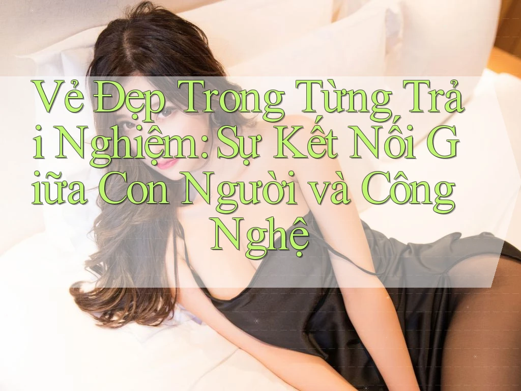 Vẻ Đẹp Trong Từng Trải Nghiệm: Sự Kết Nối Giữa Con Người và Công Nghệ Vẻ Đẹp Trong Từng Trải Nghiệm: Sự Kết Nối Giữa Con Người và Công Nghệ