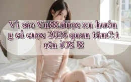 Vì sao Vn88 được xu hướng cá cược 2026 quan tâm trên iOS 18