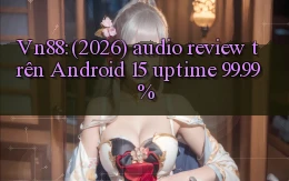 Vn88 (2026) audio review trên Android 15 uptime 99.99%