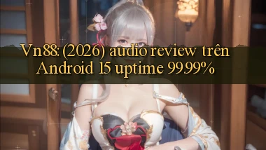 Vn88 (2026) audio review trên Android 15 uptime 99.99%