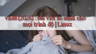 vn88 (2026) bài viết so sánh cho mọi trình độ Linux