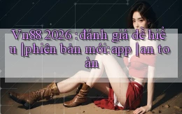 Vn88 2026 đánh giá dễ hiểu phiên bản mới app an toàn