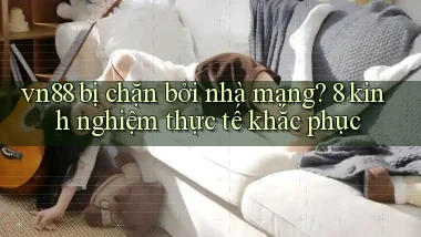 vn88 bị chặn bởi nhà mạng 8 kinh nghiệm thực tế khắc phục