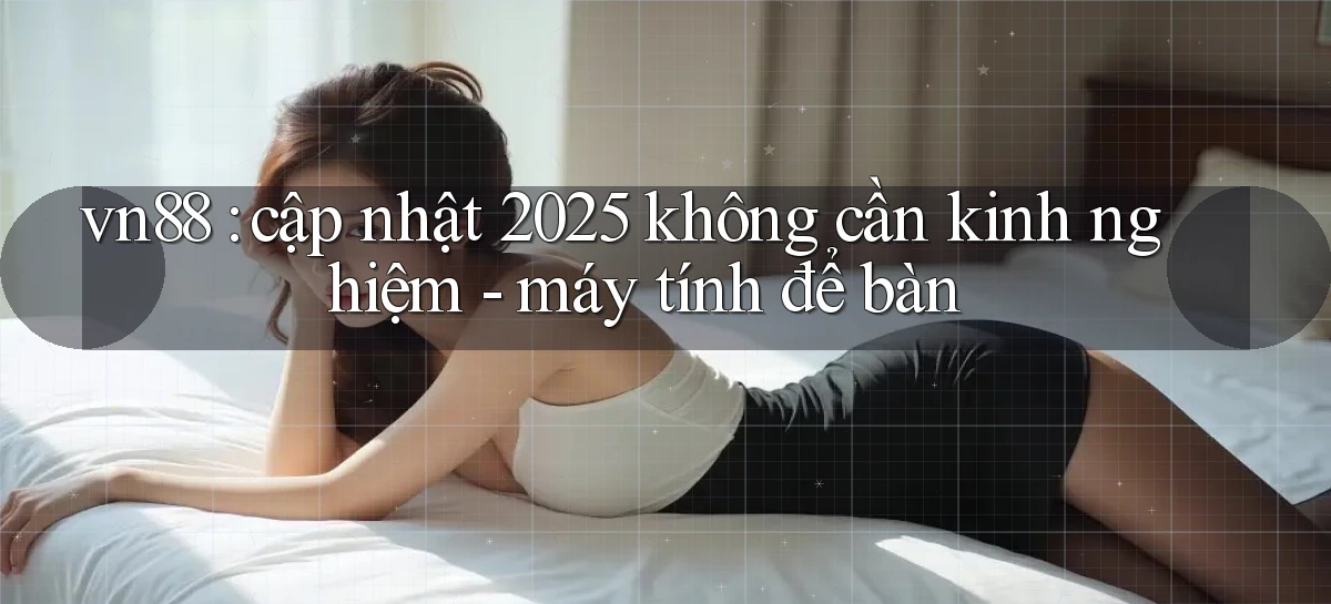 vn88 cập nhật 2025 không cần kinh nghiệm   máy tính để bàn
