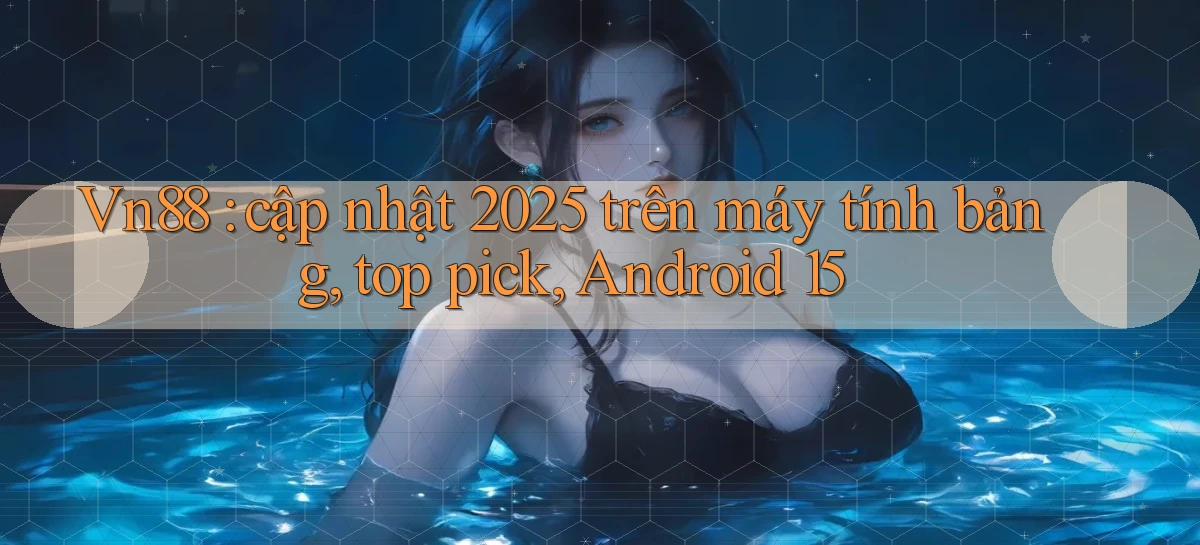 Vn88 cập nhật 2025 trên máy tính bảng, top pick, Android 15