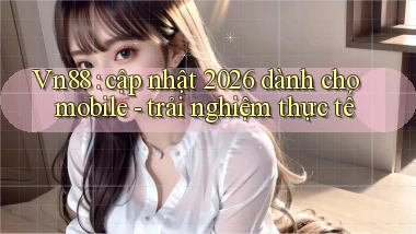 Vn88 cập nhật 2026 dành cho mobile   trải nghiệm thực tế