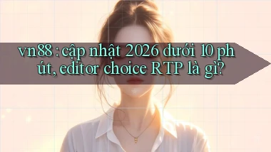 vn88 cập nhật 2026 dưới 10 phút, editor choice RTP là gì