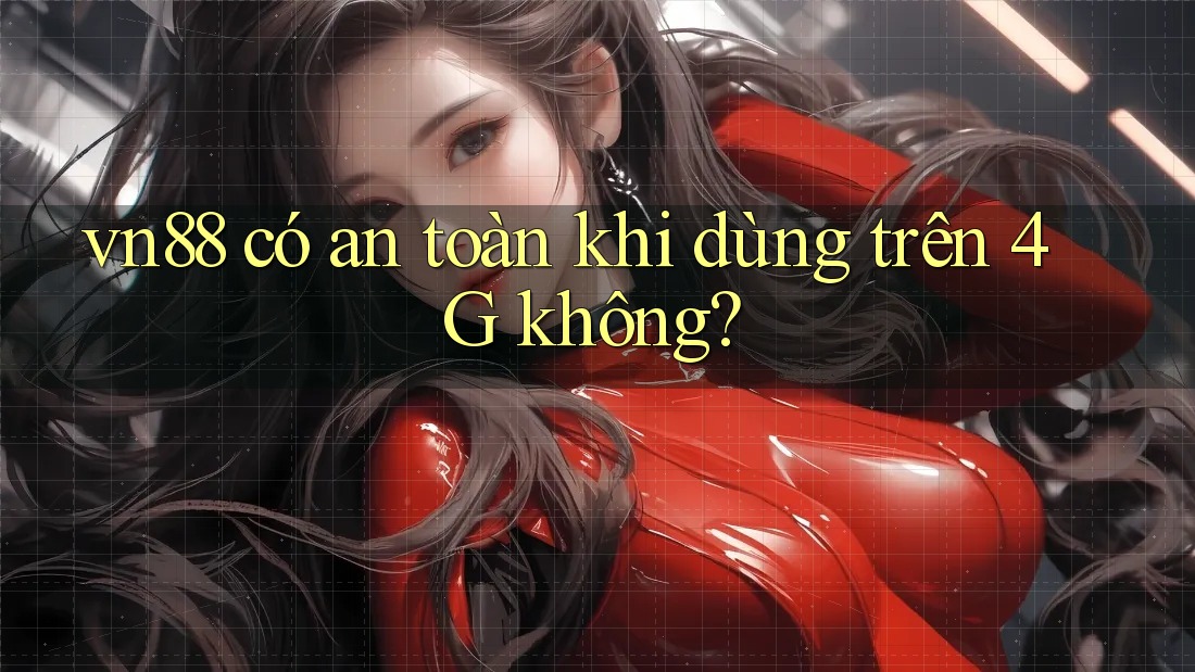 vn88 có an toàn khi dùng trên 4G không? vn88 có an toàn khi dùng trên 4G không?