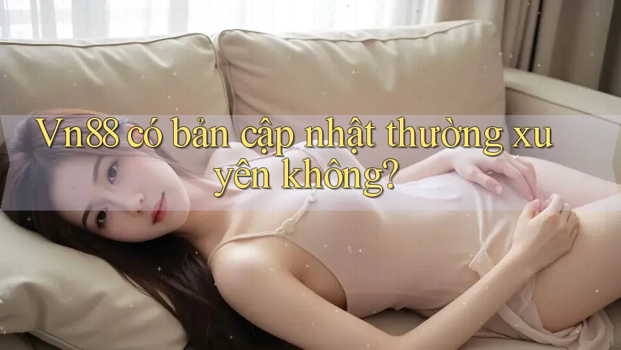 Vn88 có bản cập nhật thường xuyên không?