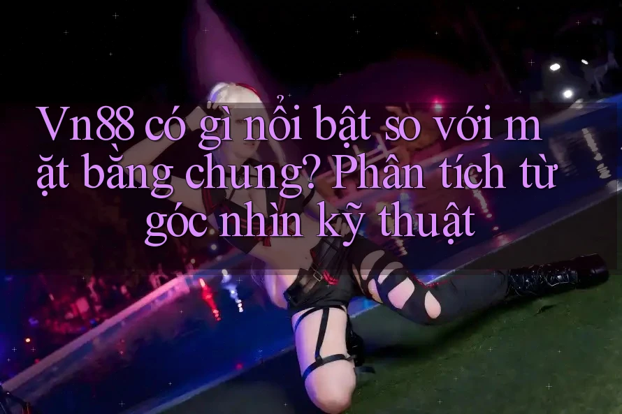 Vn88 có gì nổi bật so với mặt bằng chung? Phân tích từ góc nhìn kỹ thuật
