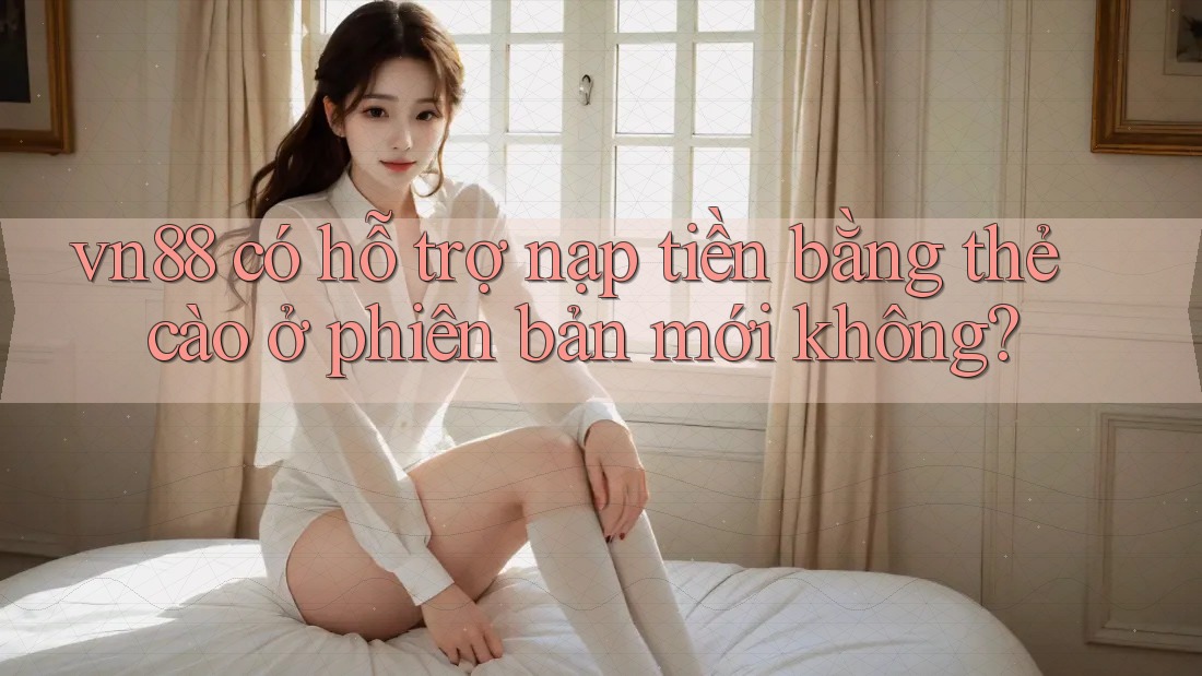 vn88 có hỗ trợ nạp tiền bằng thẻ cào ở phiên bản mới không?