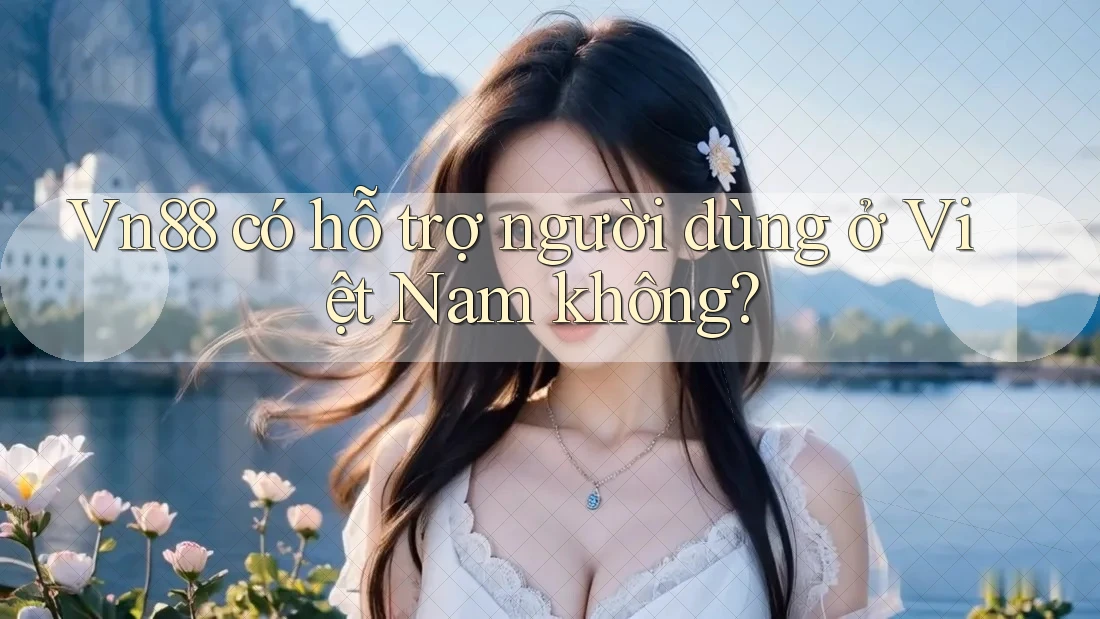 Vn88 có hỗ trợ người dùng ở Việt Nam không?