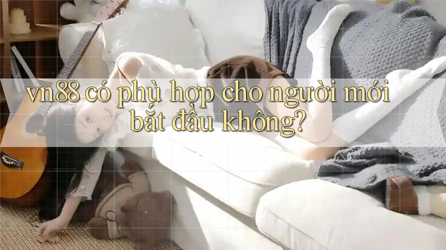 vn88 có phù hợp cho người mới bắt đầu không? vn88 có phù hợp cho người mới bắt đầu không?