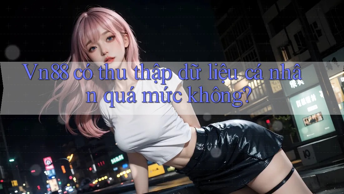 Vn88 có thu thập dữ liệu cá nhân quá mức không? Vn88 có thu thập dữ liệu cá nhân quá mức không?
