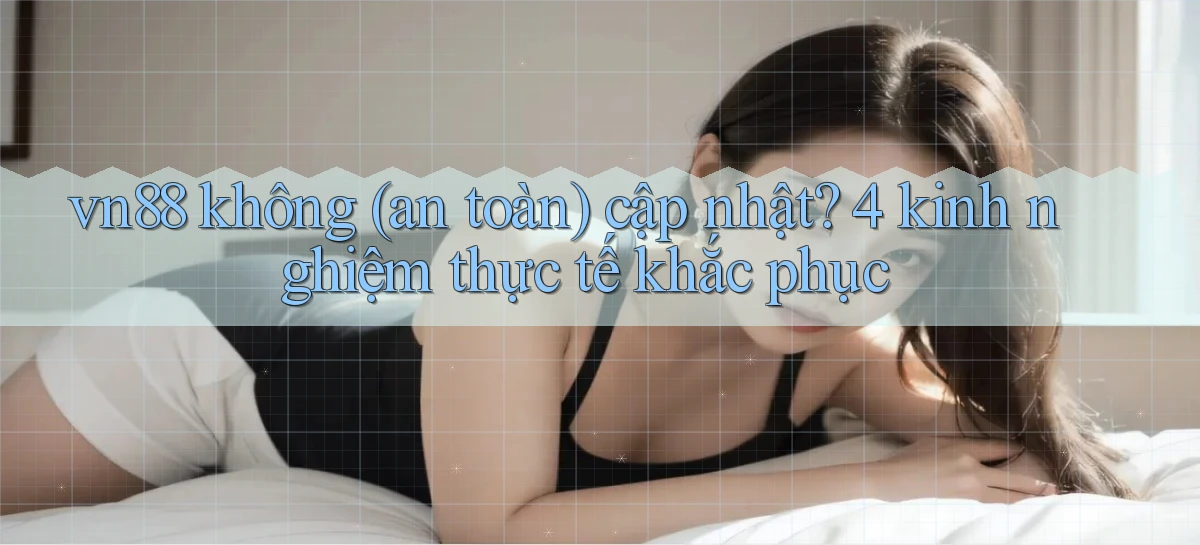 vn88 không (an toàn) cập nhật 4 kinh nghiệm thực tế khắc phục