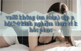 vn88 không (an toàn) cập nhật 4 kinh nghiệm thực tế khắc phục