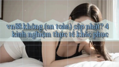 vn88 không (an toàn) cập nhật 4 kinh nghiệm thực tế khắc phục