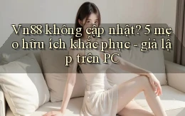 Vn88 không cập nhật 5 mẹo hữu ích khắc phục   giả lập trên PC