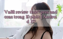 Vn88 review thật pros and cons trong 10 phút Android 15
