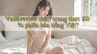 Vn88 review thật trung thực 100% phiên bản tiếng Việt