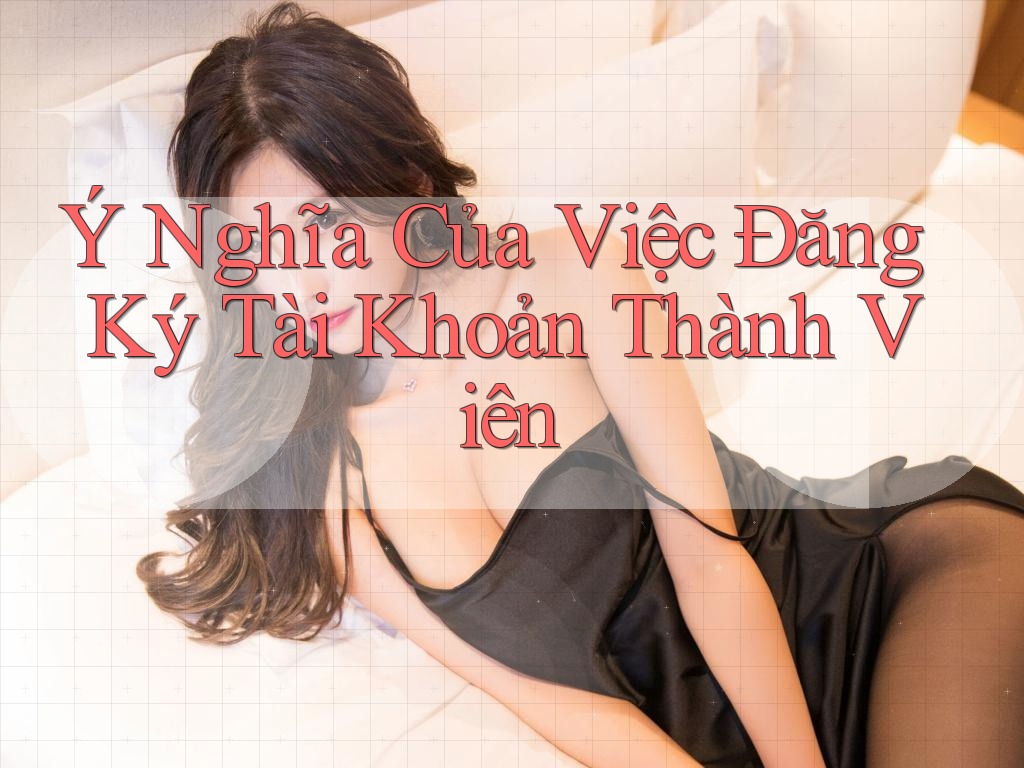 Ý Nghĩa Của Việc Đăng Ký Tài Khoản Thành Viên Ý Nghĩa Của Việc Đăng Ký Tài Khoản Thành Viên
