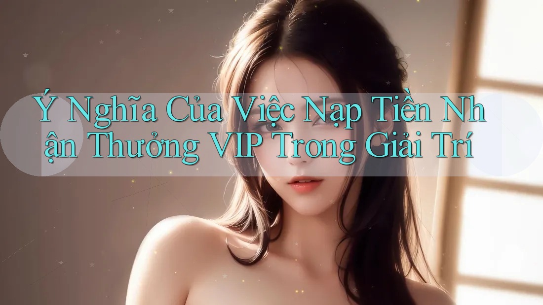 Ý Nghĩa Của Việc Nạp Tiền Nhận Thưởng VIP Trong Giải Trí Ý Nghĩa Của Việc Nạp Tiền Nhận Thưởng VIP Trong Giải Trí